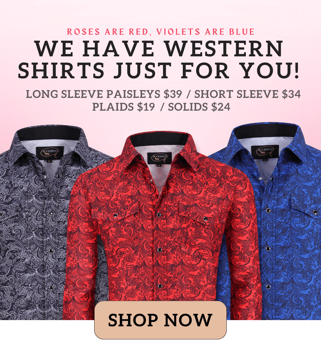 we have western shirts just for you! roses are red, violets are blue Long sleeve paisleys $39 / short sleeve $34 SHOP NOW plaids $19 / solids $24